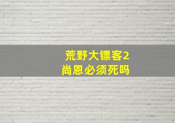 荒野大镖客2 尚恩必须死吗